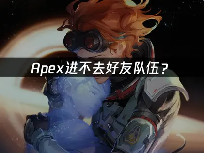 Apex进不去好友队伍？网络优化与故障排查方案！