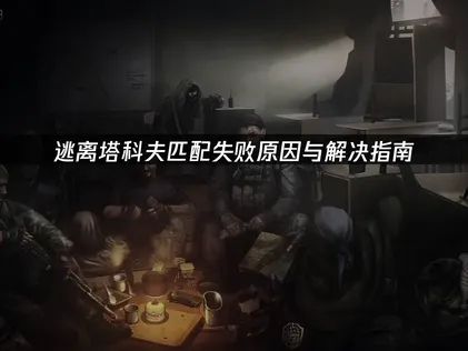 逃离塔科夫匹配失败原因与解决指南！