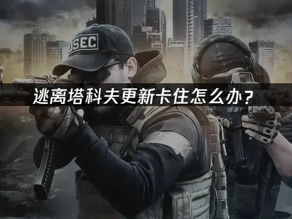 逃离塔科夫更新卡住怎么办？原因与解决技巧！