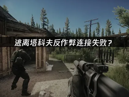 逃离塔科夫反作弊连接失败？网络优化与排查全攻略！