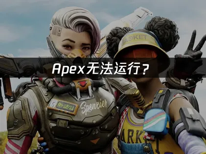 Apex无法运行？网络优化与驱动检查完整指南！
