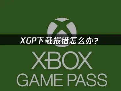 XGP下载报错怎么办？三大原因与解决方法详解！
