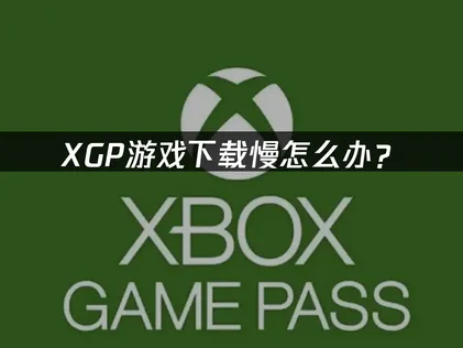 XGP游戏下载慢怎么办？网络优化与本地排查全攻略！