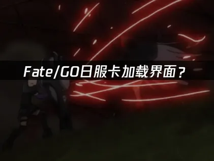 Fate/GO日服卡加载界面？解决方法与网络优化指南！