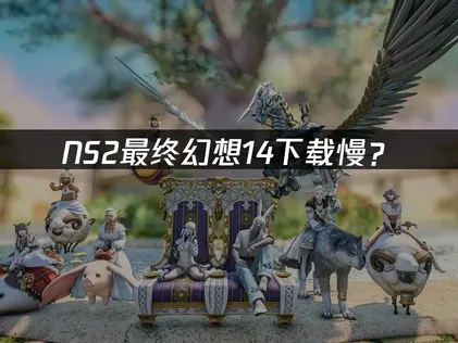 NS2最终幻想14下载慢？原因分析与加速解决方案！