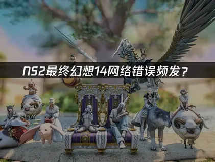 NS2最终幻想14网络错误频发？原因分析与优化指南！