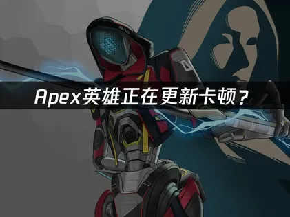 Apex正在更新卡顿？新赛季下载加速解决方案！