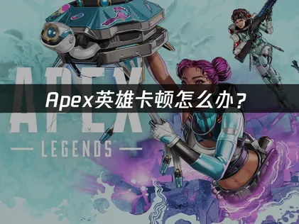 Apex卡顿怎么办？网络、本地、硬件优化全攻略！