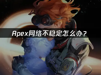Apex网络不稳定怎么办？延迟卡顿解决全攻略！