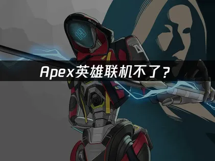 Apex联机不了？网络优化与连接故障排查指南！