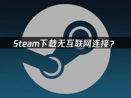 Steam下载无互联网连接？常见原因与解决技巧！