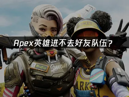 Apex进不去好友队伍？原因排查与解决指南！