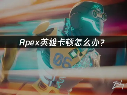 Apex卡顿怎么办？网络优化与硬件调整完全指南！