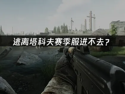 逃离塔科夫赛季服进不去？登录失败原因与解决方案！