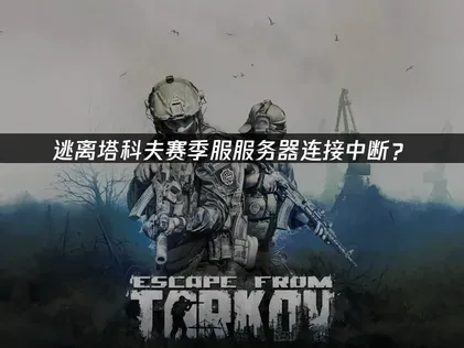 逃离塔科夫赛季服服务器连接中断？原因与解决技巧！
