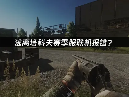 逃离塔科夫赛季服联机报错？网络优化解决指南！
