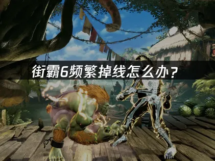 街霸6掉线怎么办？P2P连接优化指南！