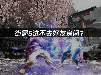 街霸6进不去好友房间？网络优化与联机解决指南！