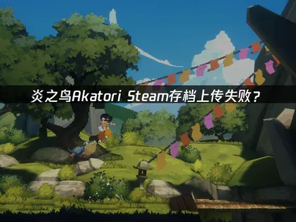 炎之鸟Akatori Steam存档上传失败？原因与解决方案指南！