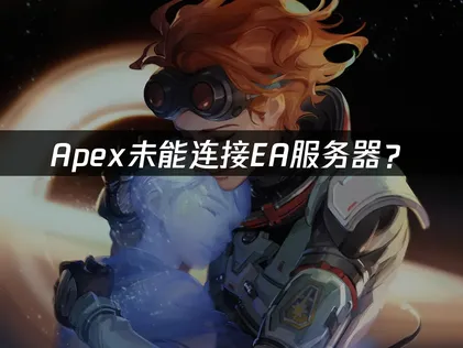 Apex未能连接EA服务器？网络优化与故障排查指南！