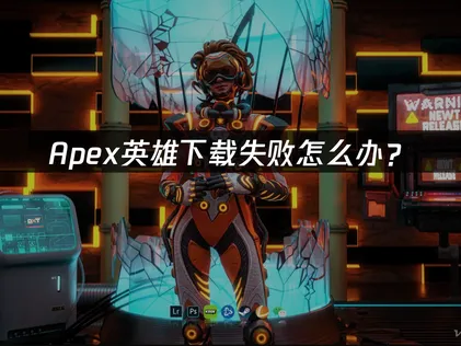 Apex下载失败怎么办？原因分析与解决方法！