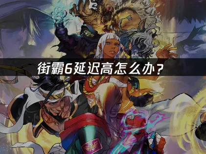 街霸6延迟高怎么办？三类诱因与优化解决方案！