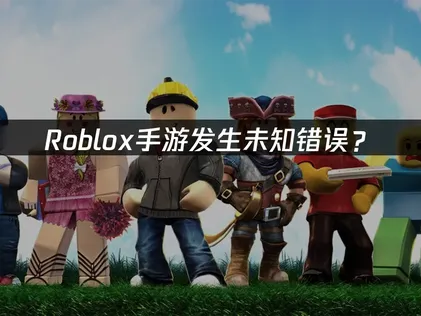 Roblox手游发生未知错误？快速解决登录失败问题！