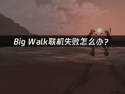 Big Walk联机失败怎么办？网络优化解决指南！