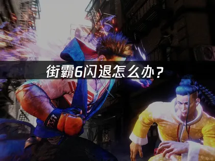 街霸6闪退怎么办？三大原因与修复方案！
