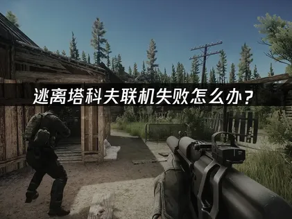 逃离塔科夫联机失败怎么办？网络优化解决指南！