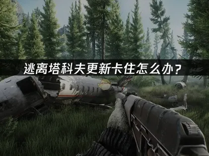 逃离塔科夫更新卡住怎么办？完整排查与解决方案！