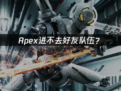 Apex进不去好友队伍？网络优化与组队失败解决指南！