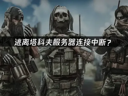 逃离塔科夫服务器连接中断？原因分析与稳定优化指南！