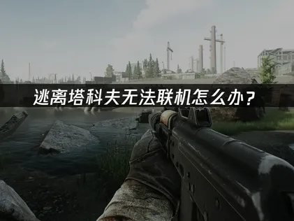 逃离塔科夫无法联机怎么办？联机故障原因与解决方案！