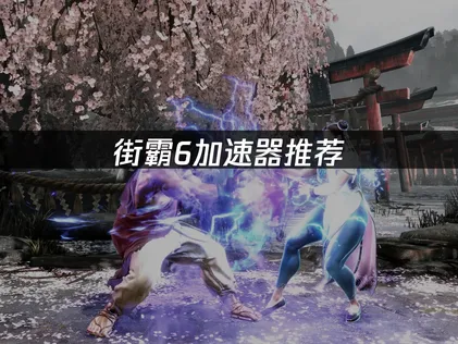 街霸6加速器推荐：降延迟解决对局卡顿指南！
