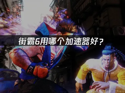 街霸6用哪个加速器好？网络优化完全指南！
