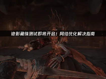 诡影藏锋测试即将开启！网络优化解决指南！