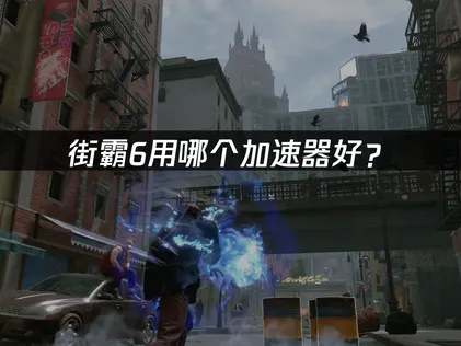街霸6用哪个加速器好？网络优化与延迟解决方案！