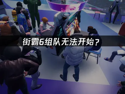 街霸6组队无法开始？原因排查与解决方案！