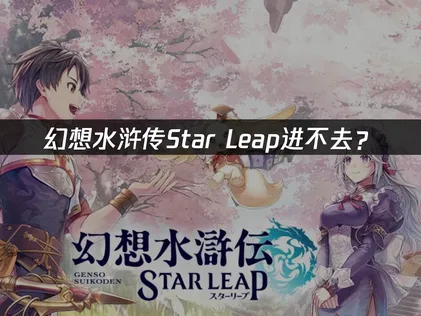 幻想水浒传Star Leap进不去？网络与谷歌服务优化指南！