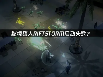 秘境猎人RIFTSTORM启动失败？网络驱动后台三大排查方案！