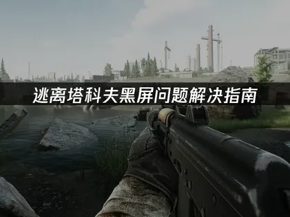 逃离塔科夫黑屏问题解决指南：网络优化与本地配置全攻略！