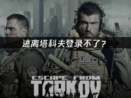 逃离塔科夫登录不了？原因分析与网络优化解决方案！