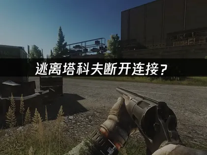逃离塔科夫断开连接？原因分析与稳定游玩指南！