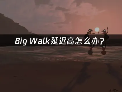 Big Walk延迟高怎么办？网络优化与解决指南！
