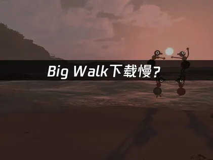 Big Walk下载慢？原因分析与加速优化方案！