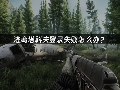 逃离塔科夫登录失败怎么办？原因分析与解决方案！