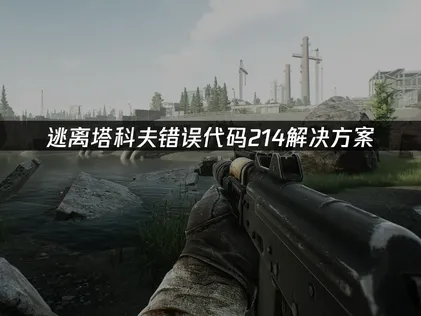 逃离塔科夫错误代码214解决方案：验证码卡顿快速修复指南！