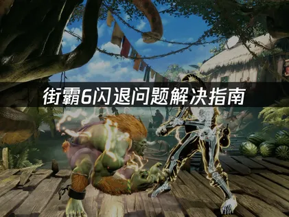 街霸6闪退问题解决指南：网络优化与兼容性调整！