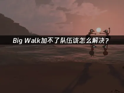 Big Walk加不了队伍？网络优化与组队失败解决指南！